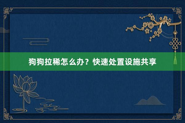 狗狗拉稀怎么办?快速处置设施共享